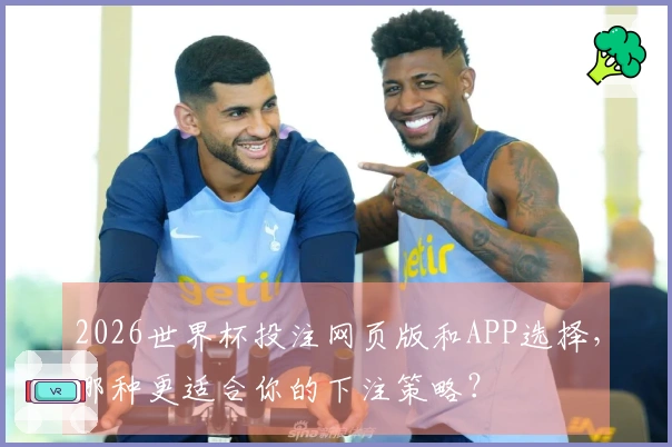 2026世界杯投注网页版和APP选择，哪种更适合你的下注策略？