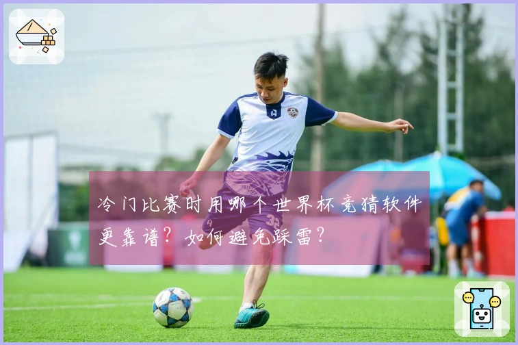冷门比赛时用哪个世界杯竞猜软件更靠谱？如何避免踩雷？