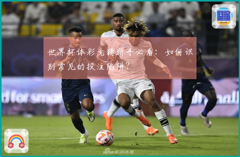 世界杯体彩竞猜新手必看：如何识别常见的投注陷阱？
