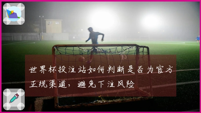 世界杯投注站如何判断是否为官方正规渠道，避免下注风险