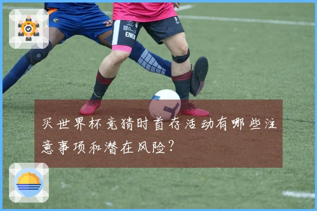 买世界杯竞猜时首存活动有哪些注意事项和潜在风险？