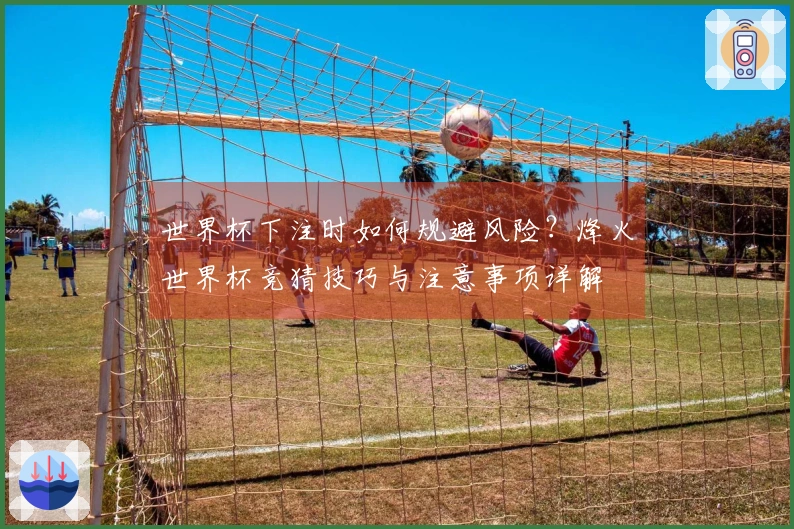世界杯下注时如何规避风险？烽火世界杯竞猜技巧与注意事项详解