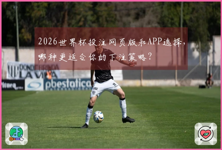 2026世界杯投注网页版和APP选择，哪种更适合你的下注策略？