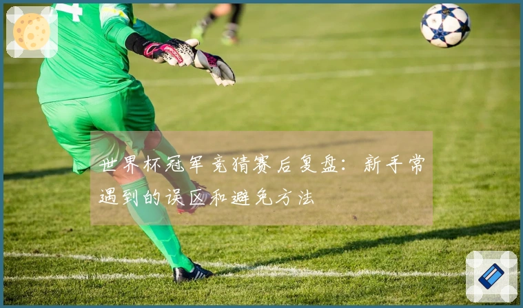 世界杯冠军竞猜赛后复盘：新手常遇到的误区和避免方法