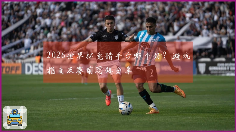 2026世界杯竞猜平台哪个好？避坑指南及赛前思路分享