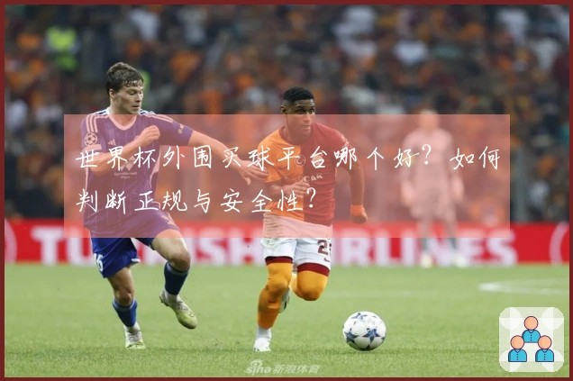 世界杯外围买球平台哪个好？如何判断正规与安全性？