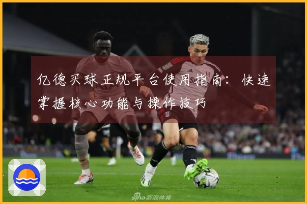 亿德买球正规平台使用指南：快速掌握核心功能与操作技巧