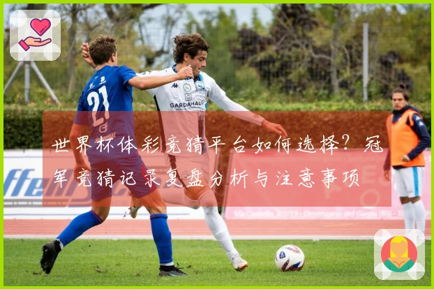 世界杯体彩竞猜平台如何选择？冠军竞猜记录复盘分析与注意事项