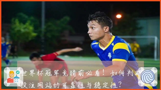 世界杯冠军竞猜前必看！如何判断投注网站的可靠性与稳定性？