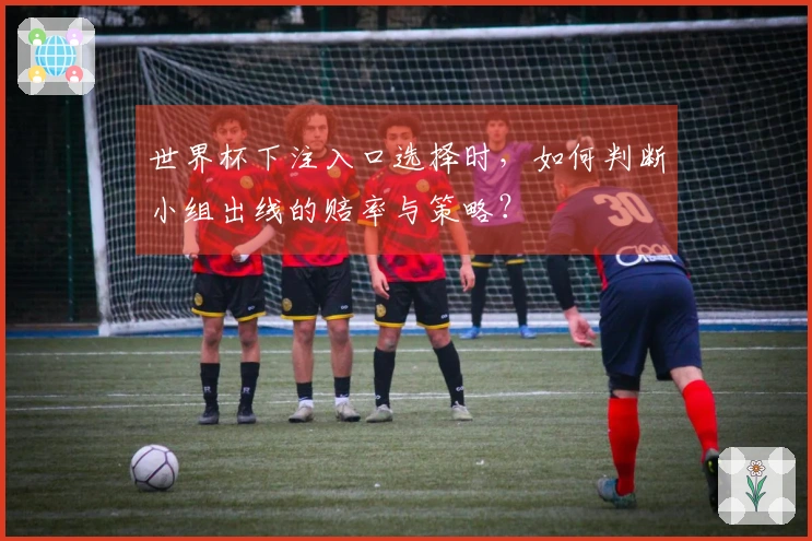 世界杯下注入口选择时，如何判断小组出线的赔率与策略？