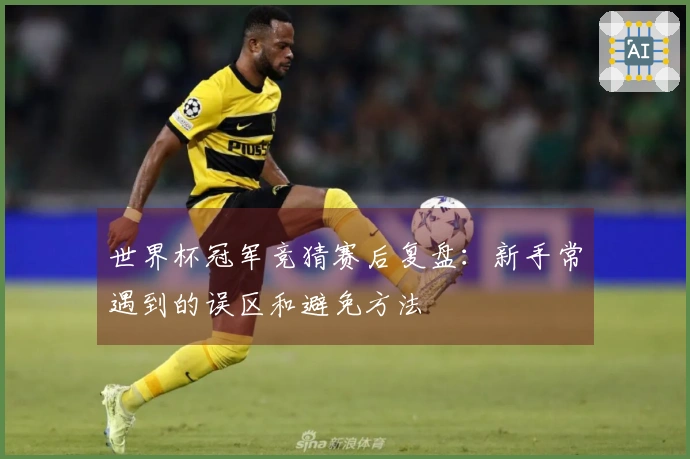 世界杯冠军竞猜赛后复盘：新手常遇到的误区和避免方法