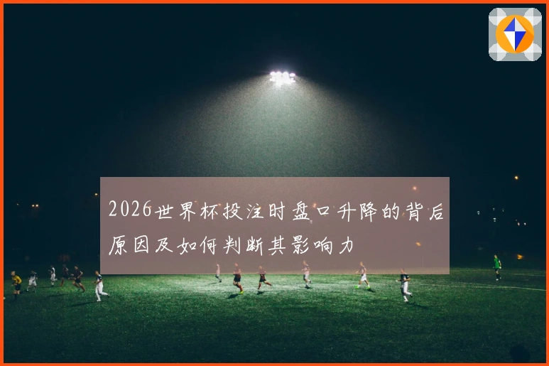 2026世界杯投注时盘口升降的背后原因及如何判断其影响力