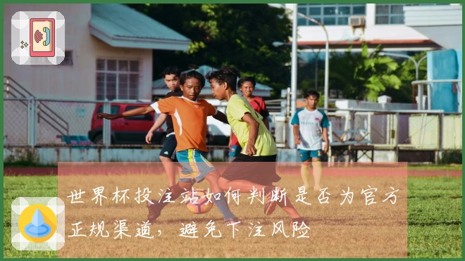 世界杯投注站如何判断是否为官方正规渠道，避免下注风险