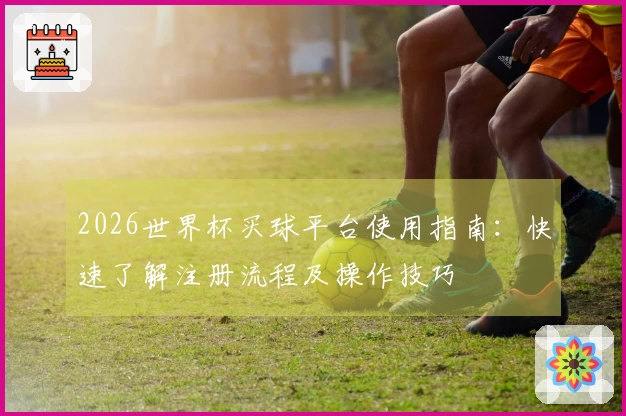 2026世界杯买球平台使用指南：快速了解注册流程及操作技巧