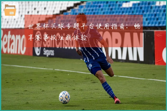 世界杯买球专题平台使用指南：畅享赛事投注新体验