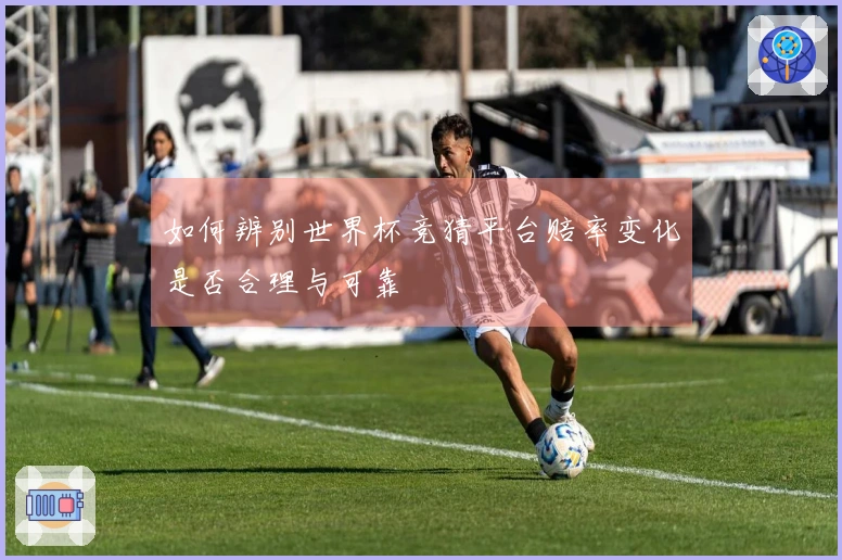 如何辨别世界杯竞猜平台赔率变化是否合理与可靠