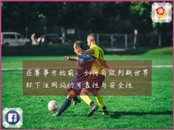 在赛事开始前，如何有效判断世界杯下注网站的可靠性与安全性