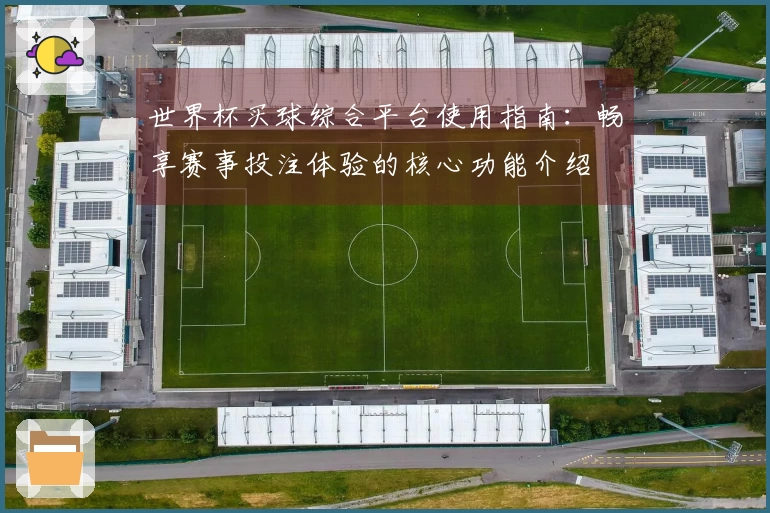 世界杯买球综合平台使用指南:畅享赛事投注体验的核心功能介绍