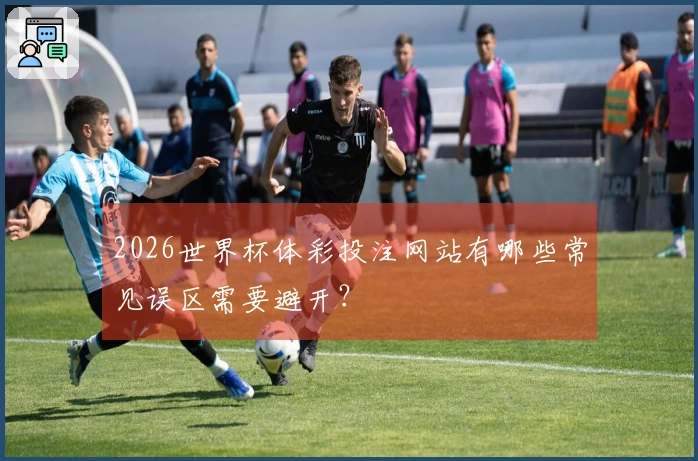2026世界杯体彩投注网站有哪些常见误区需要避开？