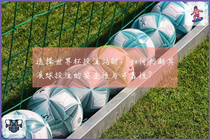 选择世界杯投注站时，如何判断其滚球投注的安全性与可靠性？