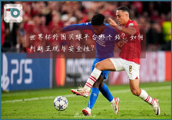 世界杯外围买球平台哪个好？如何判断正规与安全性？
