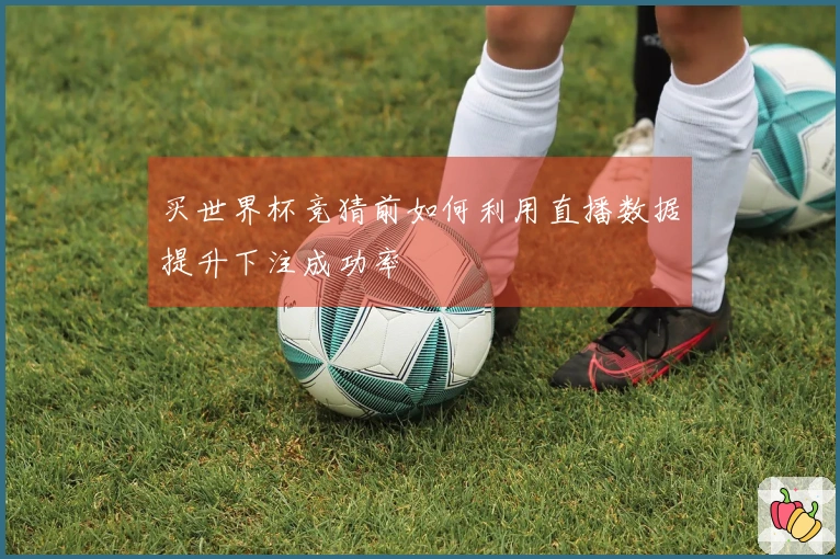 买世界杯竞猜前如何利用直播数据提升下注成功率
