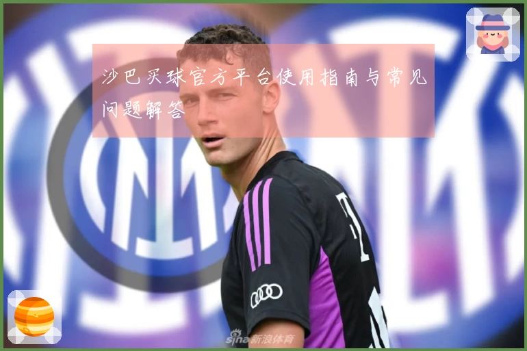 沙巴买球官方平台使用指南与常见问题解答