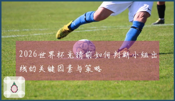 2026世界杯竞猜前如何判断小组出线的关键因素与策略