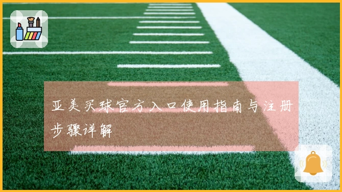 亚美买球官方入口使用指南与注册步骤详解