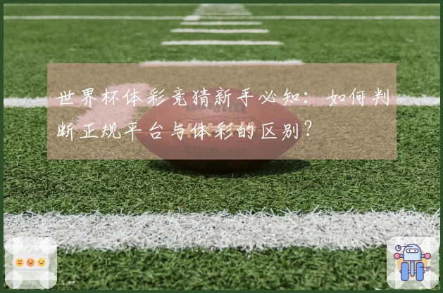 世界杯体彩竞猜新手必知：如何判断正规平台与体彩的区别？