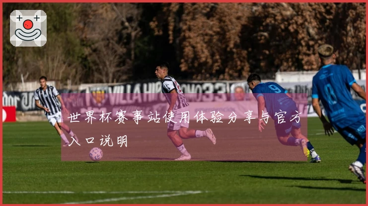 世界杯赛事站使用体验分享与官方入口说明