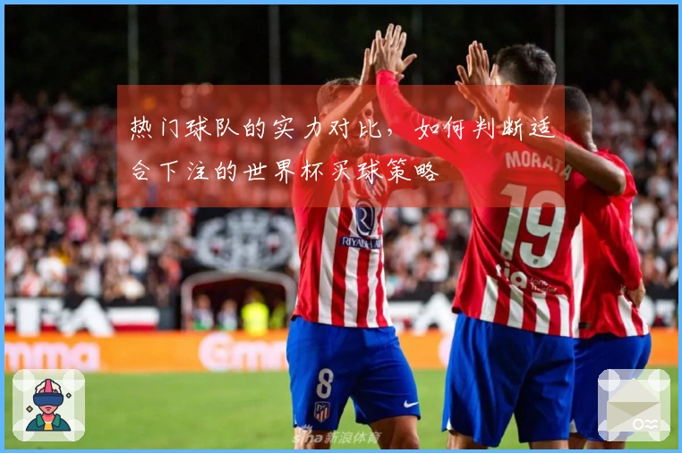 热门球队的实力对比，如何判断适合下注的世界杯买球策略