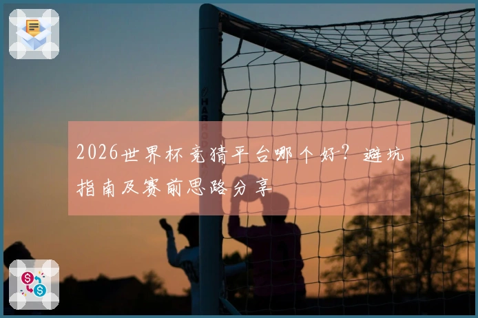 2026世界杯竞猜平台哪个好?避坑指南及赛前思路分享
