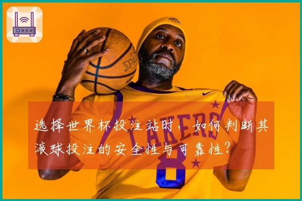 选择世界杯投注站时，如何判断其滚球投注的安全性与可靠性？