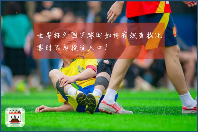 世界杯外围买球时如何有效查找比赛时间与投注入口？