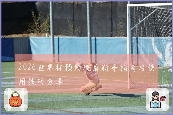 2026世界杯预约观看新手指南与使用技巧分享